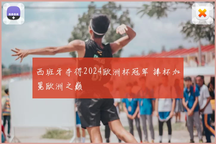 西班牙夺得2024欧洲杯冠军 捧杯加冕欧洲之巅