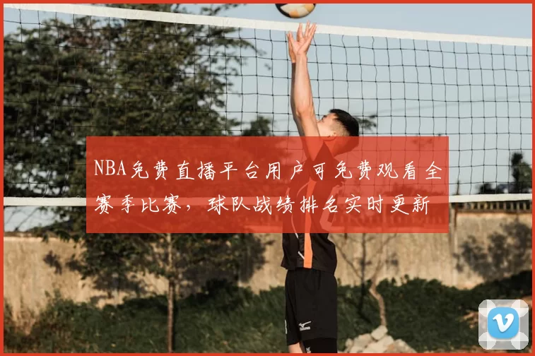 NBA免费直播平台用户可免费观看全赛季比赛,球队战绩排名实时更新