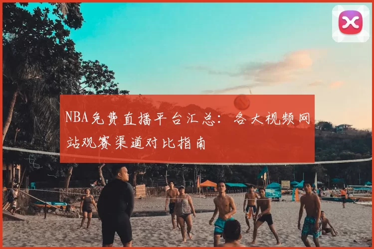 NBA免费直播平台汇总:各大视频网站观赛渠道对比指南