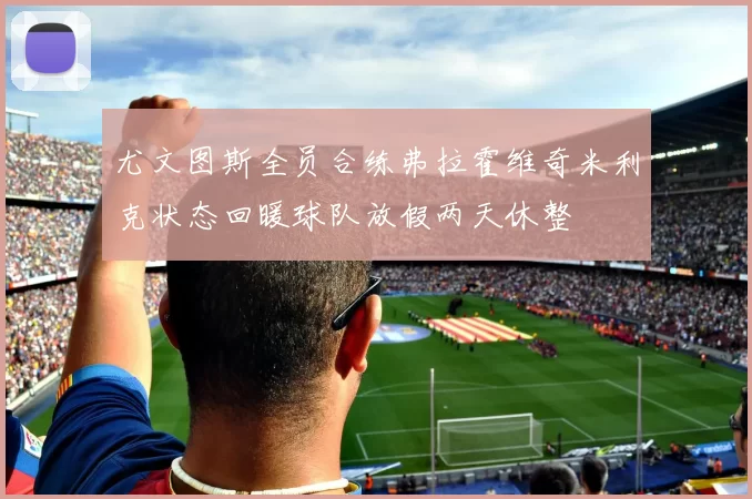 尤文图斯全员合练弗拉霍维奇米利克状态回暖球队放假两天休整