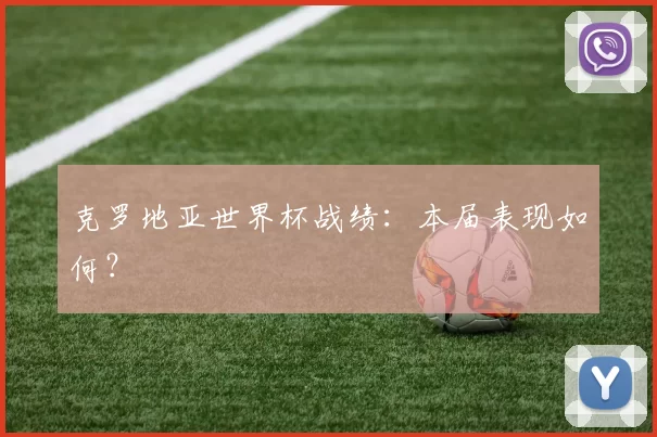 克罗地亚世界杯战绩:本届表现如何?
