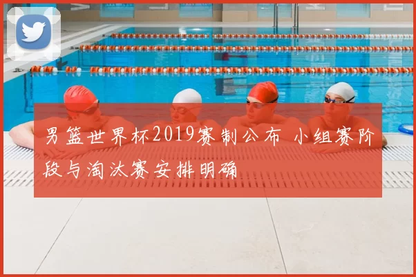 男篮世界杯2019赛制公布 小组赛阶段与淘汰赛安排明确