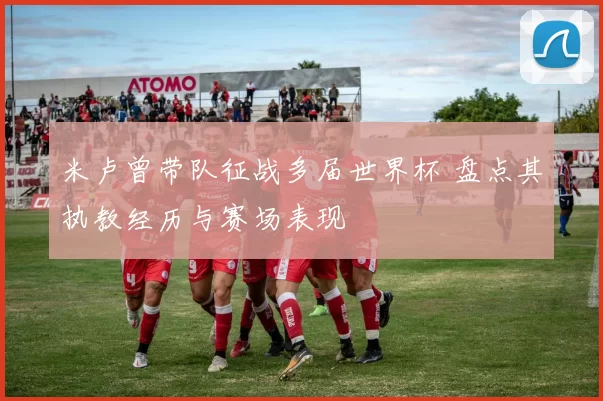 米卢曾带队征战多届世界杯 盘点其执教经历与赛场表现