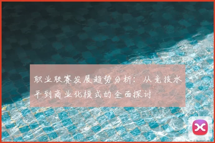 职业联赛发展趋势分析：从竞技水平到商业化模式的全面探讨