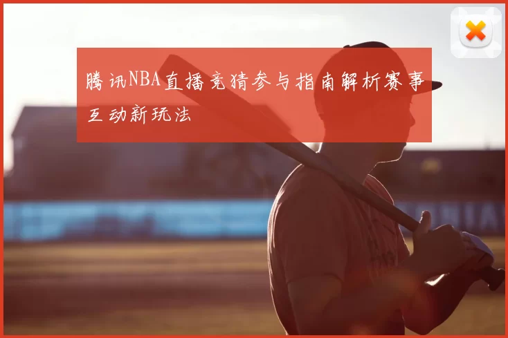 腾讯NBA直播竞猜参与指南解析赛事互动新玩法