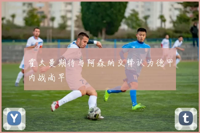 霍夫曼期待与阿森纳交锋认为德甲内战尚早