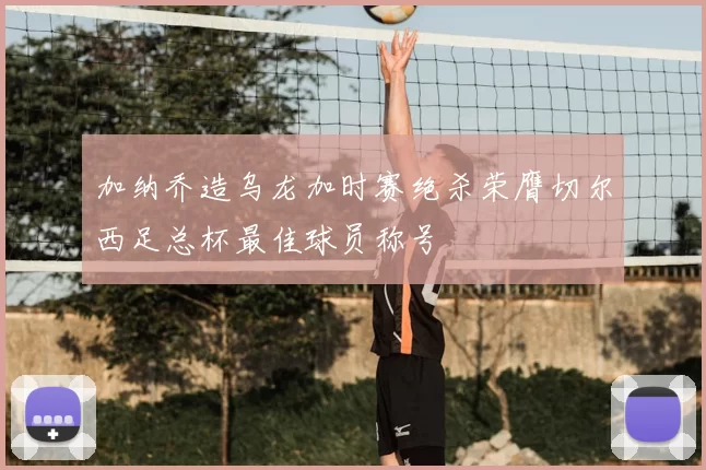 加纳乔造乌龙加时赛绝杀荣膺切尔西足总杯最佳球员称号