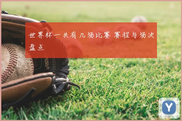 世界杯一共有几场比赛 赛程与场次盘点