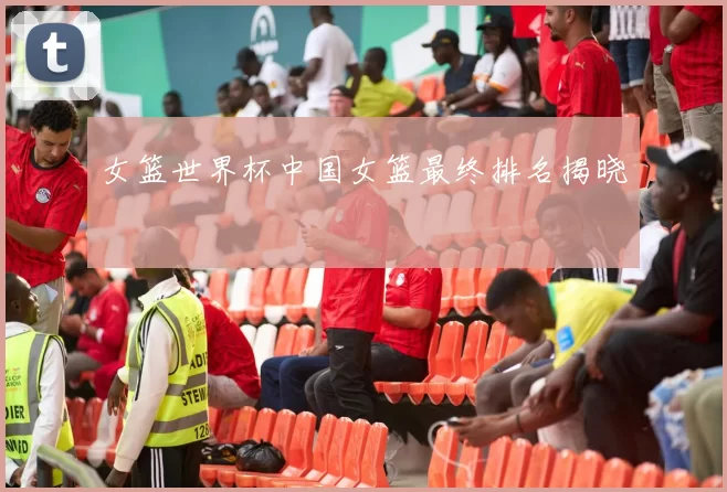 女篮世界杯中国女篮最终排名揭晓