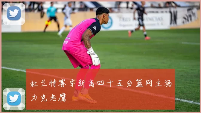 杜兰特赛季新高四十五分篮网主场力克老鹰