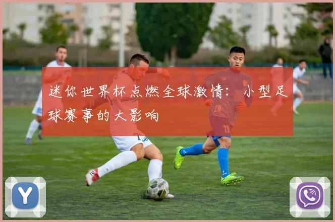 迷你世界杯点燃全球激情:小型足球赛事的大影响