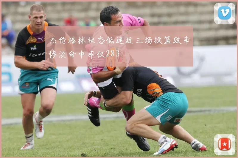 杰伦格林状态低迷近三场投篮效率惨淡命中率仅283