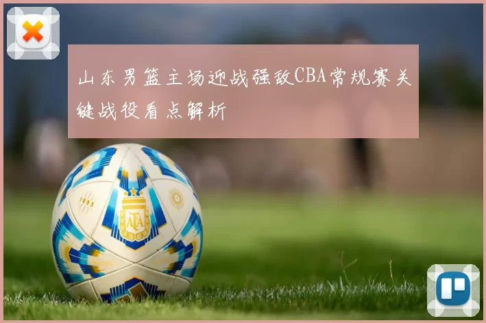 山东男篮主场迎战强敌CBA常规赛关键战役看点解析