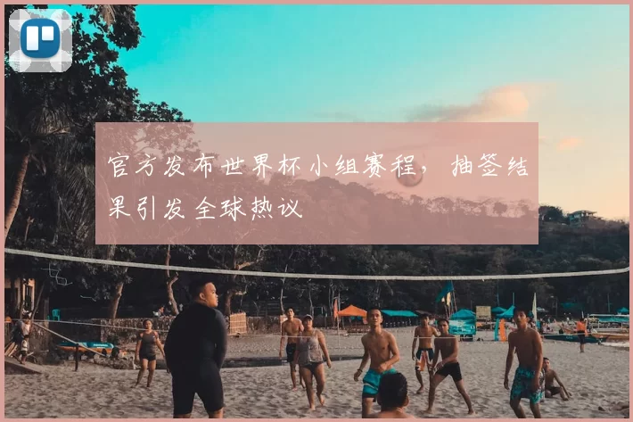 官方发布世界杯小组赛程,抽签结果引发全球热议