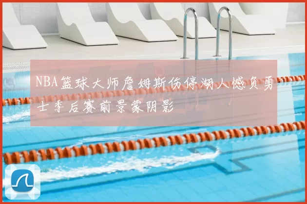 NBA篮球大师詹姆斯伤停湖人憾负勇士季后赛前景蒙阴影