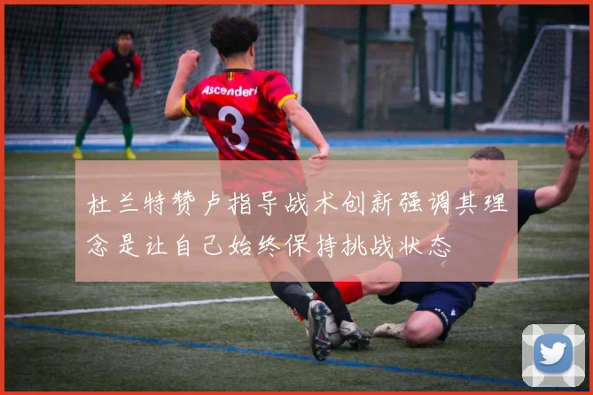 杜兰特赞卢指导战术创新强调其理念是让自己始终保持挑战状态