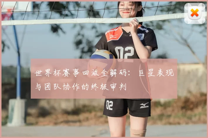 世界杯赛事回放全解码:巨星表现与团队协作的终极审判