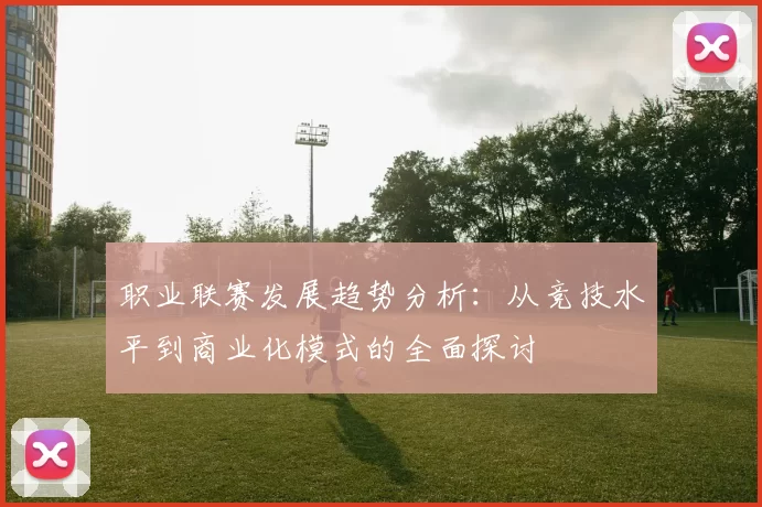 职业联赛发展趋势分析：从竞技水平到商业化模式的全面探讨
