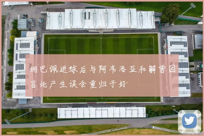 姆巴佩进球后与阿韦洛亚和解曾因言论产生误会重归于好
