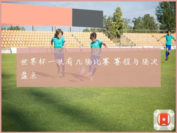 世界杯一共有几场比赛 赛程与场次盘点