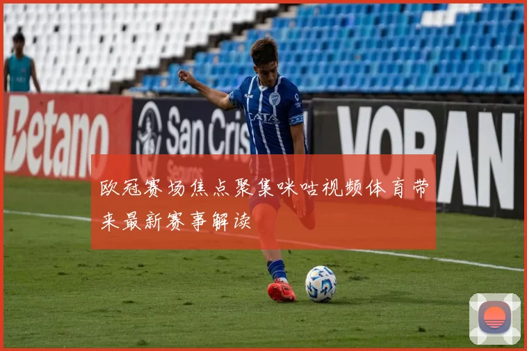 欧冠赛场焦点聚集咪咕视频体育带来最新赛事解读