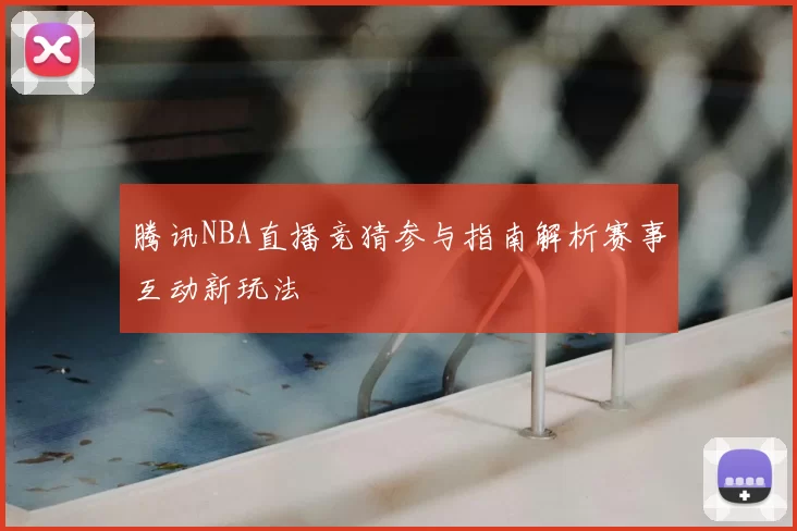 腾讯NBA直播竞猜参与指南解析赛事互动新玩法