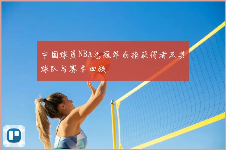 中国球员NBA总冠军戒指获得者及其球队与赛季回顾