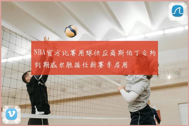 NBA官方比赛用球供应商斯伯丁合约到期威尔胜接任新赛季启用
