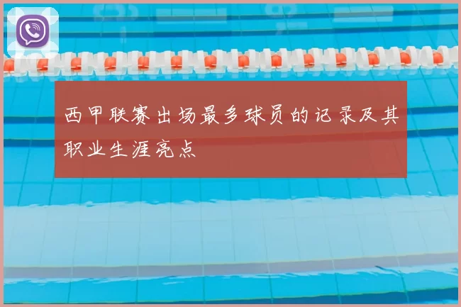 西甲联赛出场最多球员的记录及其职业生涯亮点