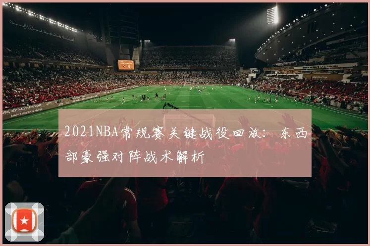 2021NBA常规赛关键战役回放：东西部豪强对阵战术解析