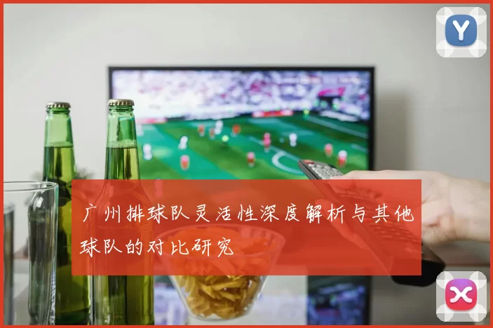 广州排球队灵活性深度解析与其他球队的对比研究