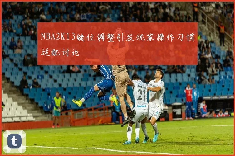 NBA2K13键位调整引发玩家操作习惯适配讨论