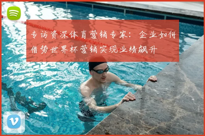 专访资深体育营销专家:企业如何借势世界杯营销实现业绩飙升