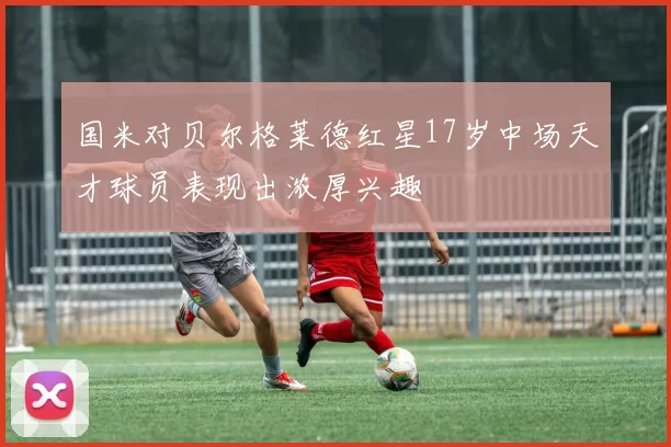 国米对贝尔格莱德红星17岁中场天才球员表现出浓厚兴趣