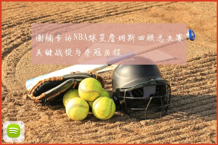 谢楠专访NBA球星詹姆斯回顾总决赛关键战役与夺冠历程