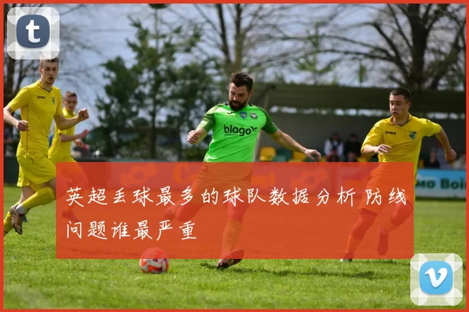 英超丢球最多的球队数据分析 防线问题谁最严重