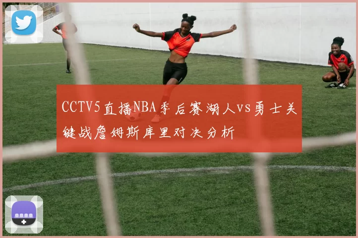 CCTV5直播NBA季后赛湖人vs勇士关键战詹姆斯库里对决分析