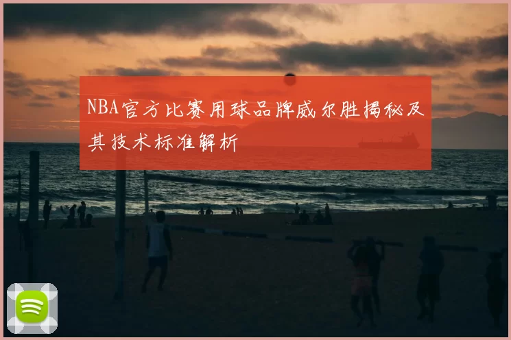 NBA官方比赛用球品牌威尔胜揭秘及其技术标准解析