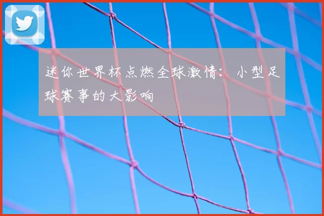 迷你世界杯点燃全球激情:小型足球赛事的大影响