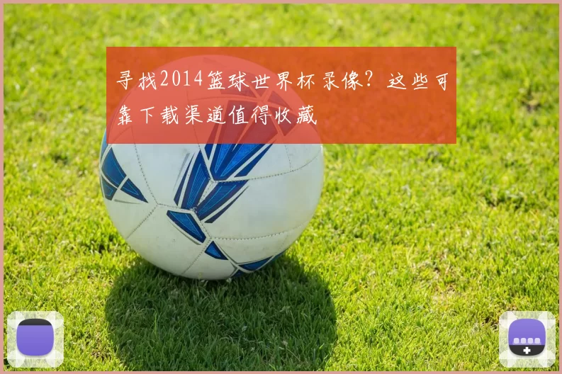寻找2014篮球世界杯录像?这些可靠下载渠道值得收藏