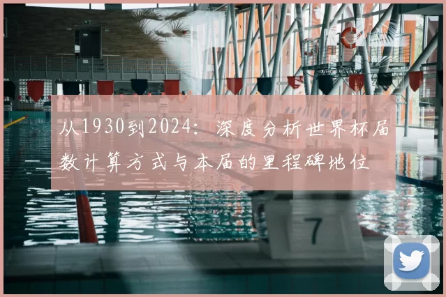 从1930到2024:深度分析世界杯届数计算方式与本届的里程碑地位