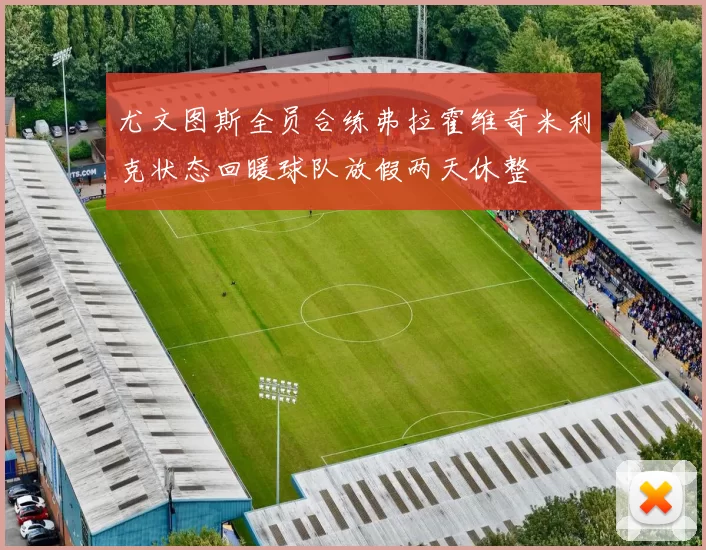 尤文图斯全员合练弗拉霍维奇米利克状态回暖球队放假两天休整