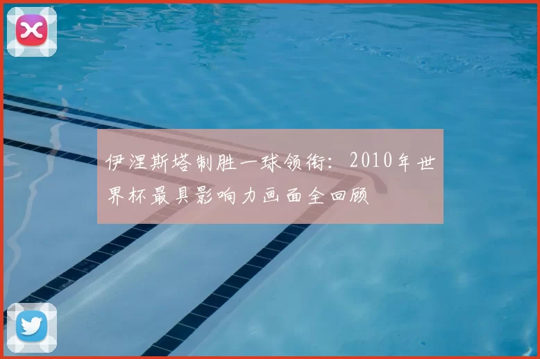 伊涅斯塔制胜一球领衔:2010年世界杯最具影响力画面全回顾