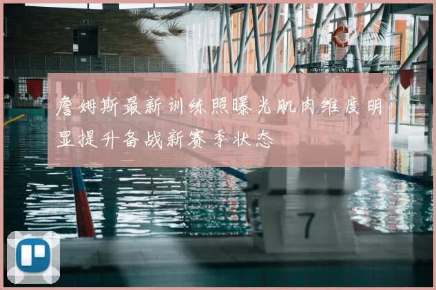 詹姆斯最新训练照曝光肌肉维度明显提升备战新赛季状态
