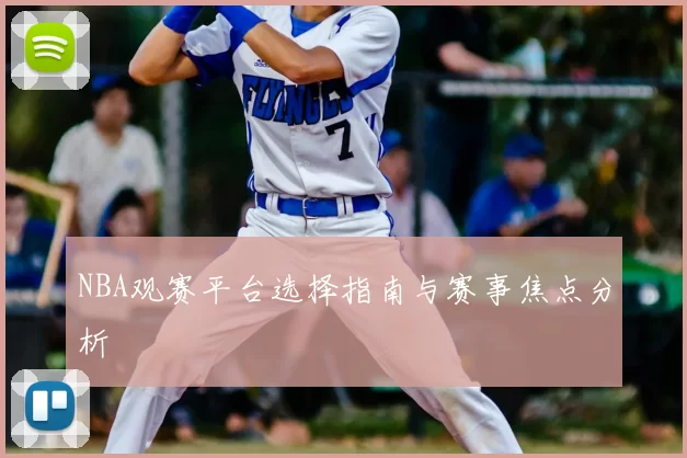 NBA观赛平台选择指南与赛事焦点分析