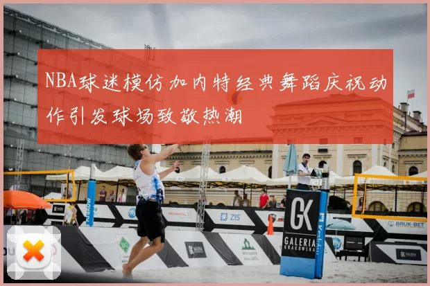NBA球迷模仿加内特经典舞蹈庆祝动作引发球场致敬热潮