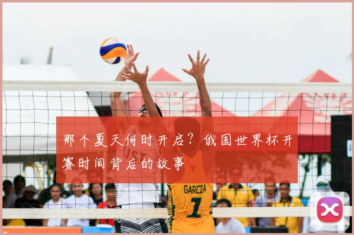 那个夏天何时开启?俄国世界杯开赛时间背后的故事