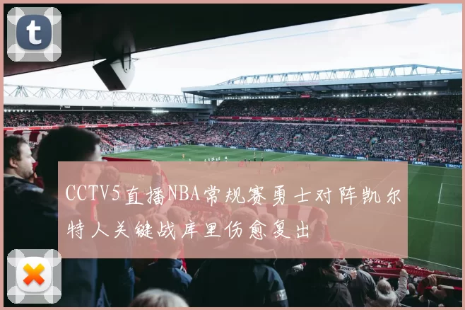 CCTV5直播NBA常规赛勇士对阵凯尔特人关键战库里伤愈复出