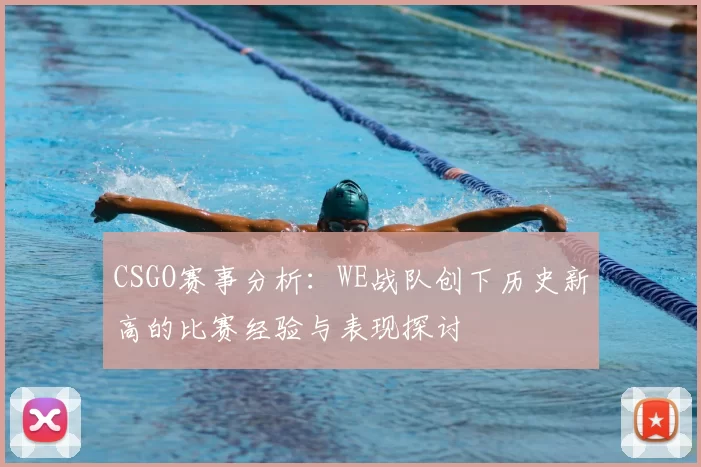 CSGO赛事分析:WE战队创下历史新高的比赛经验与表现探讨