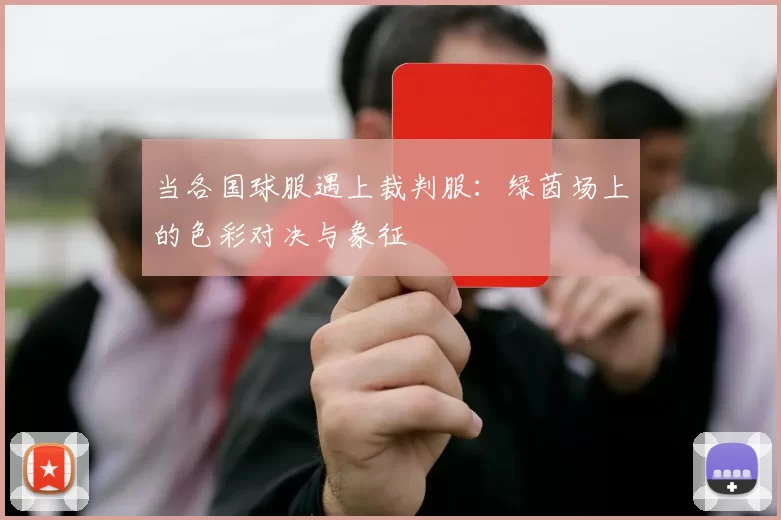 当各国球服遇上裁判服:绿茵场上的色彩对决与象征